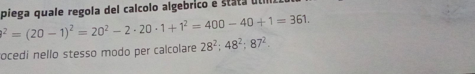 piega quale regola del calcolo algebrico e stata útiz^2=(20-1)^2=20^2-2· 20· 1+1^2=400-40+1=361. 
rocedi nello stesso modo per calcolare 28^2; 48^2; 87^2.