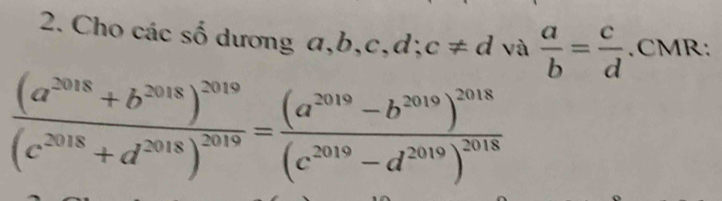 Cho các số dương a, b , c, d; c!= d và  a/b = c/d .CMR:
frac (a^(2018)+b^(2018))^2019(c^(2018)+d^(2018))^2019=frac (a^(2019)-b^(2019))^2018(c^(2019)-d^(2019))^2018