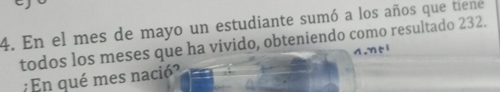 En el mes de mayo un estudiante sumó a los años que tiene 
todos los meses que ha vivido, obteniendo como resultado 232. 
:En qué mes nació?