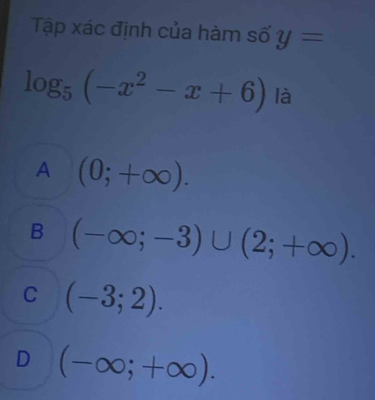 Tập xác định của hàm số y=
log _5(-x^2-x+6) là
A (0;+∈fty ).
B (-∈fty ;-3)∪ (2;+∈fty ).
C (-3;2).
D (-∈fty ;+∈fty ).