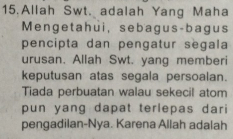 Allah Swt. adalah Yang Maha 
Mengetahui, sebagus-bagus 
pencipta dan pengatur segala 
urusan. Allah Swt. yang memberi 
keputusan atas segala persoalan. 
Tiada perbuatan walau sekecil atom 
pun yang dapat terlepas dari 
pengadilan-Nya. Karena Allah adalah