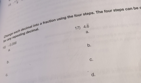 x^0-1 1/9 
Change each decimal into a fraction using the four steps. The four steps can be 
17) 4.overline 6
a. 
16) −0.056 for any repeating decimal. 
b. 
a 
b. 
C. 
C. 
d.