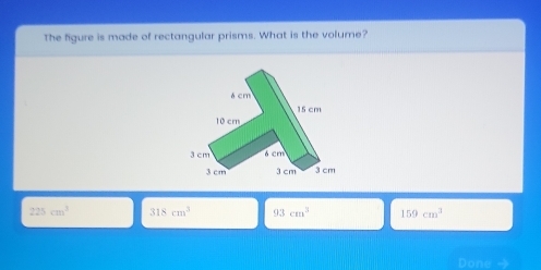 The figure is made of rectangular prisms. What is the volume?
225cm^2 318cm^3 93cm^3 159cm^3
Done