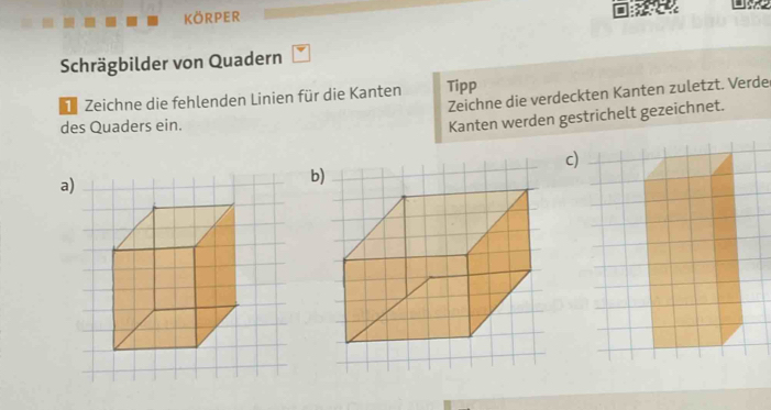 KöRPer 
Schrägbilder von Quadern 
Zeichne die verdeckten Kanten zuletzt. Verde 
Zeichne die fehlenden Linien für die Kanten Tipp 
des Quaders ein. 
Kanten werden gestrichelt gezeichnet. 
c) 
a) 
b