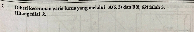 Diberi kecerunan garis lurus yang melalui A(6,3) dan B(8,6k) ialah 3. 
Hitung nilai k.