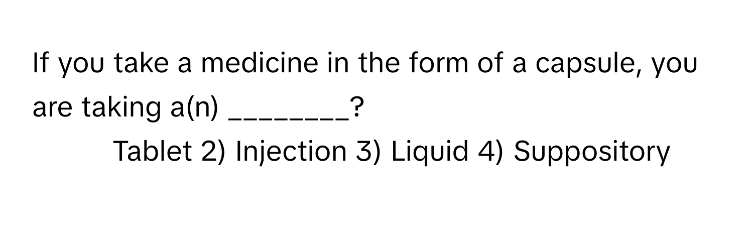 If you take a medicine in the form of a capsule, you are taking a(n) ________?

1) Tablet 2) Injection 3) Liquid 4) Suppository