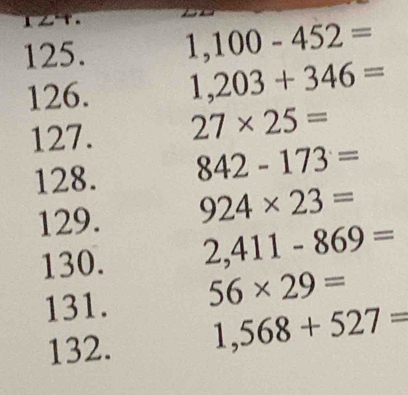 1,100-452=
126. 1,203+346=
127. 27* 25=
128. 842-173=
129. 924* 23=
130. 2,411-869=
131. 56* 29=
132. 1,568+527=