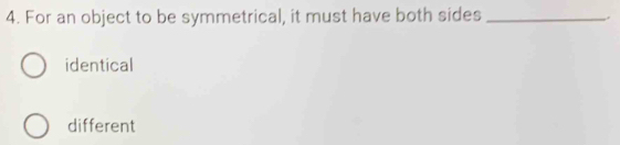 For an object to be symmetrical, it must have both sides_
.
identical
different