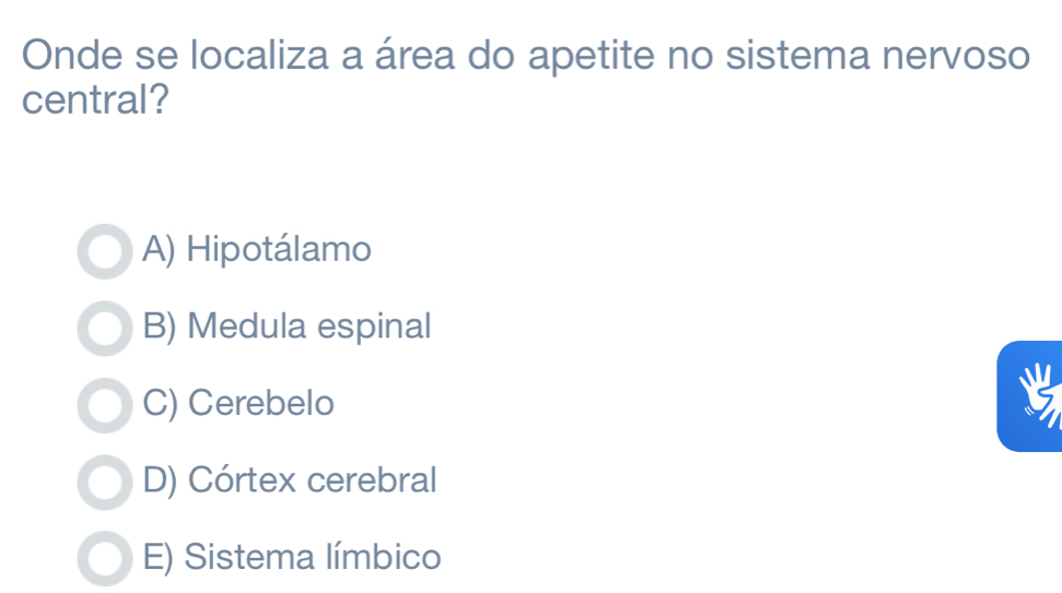 Onde se localiza a área do apetite no sistema nervoso
central?
A) Hipotálamo
B) Medula espinal
C) Cerebelo
D) Córtex cerebral
E) Sistema límbico