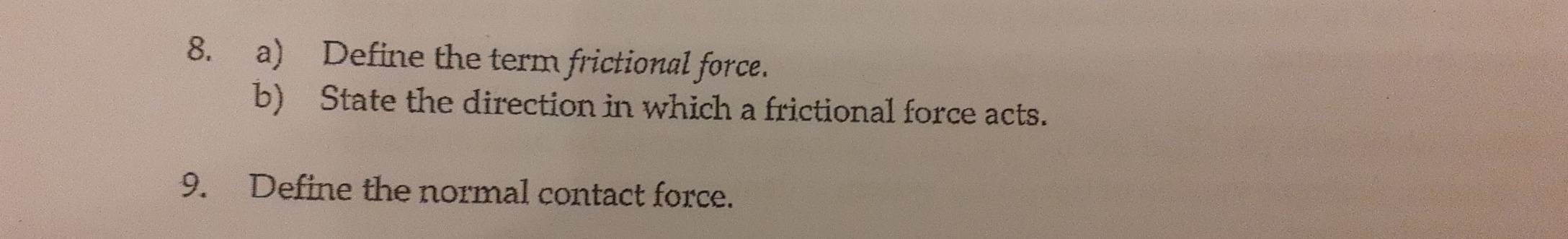 Define the term frictional force. 
b) State the direction in which a frictional force acts. 
9. Define the normal contact force.