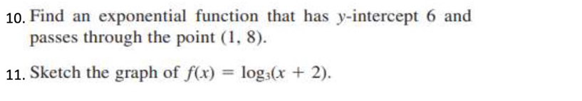 Find an exponential function that has y-intercept 6 and 
passes through the point (1,8). 
11. Sketch the graph of f(x)=log _3(x+2).