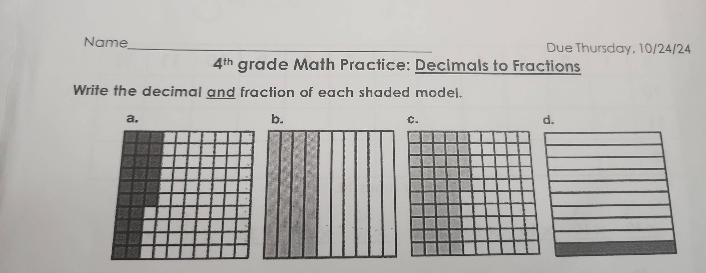 Name_ 
Due Thursday, 10/24/24
4^(th) grade Math Practice: Decimals to Fractions 
Write the decimal and fraction of each shaded model. 
b. 
C. 
d.