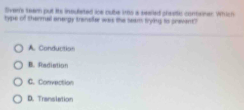 Sven's team put its insulsted ice cube imo a sealled plastlc container. Which
type of thermal anergy transfer was the teams trying to prevent?
A. Conduction
B. Radiation
C. Convection
D. Transiation