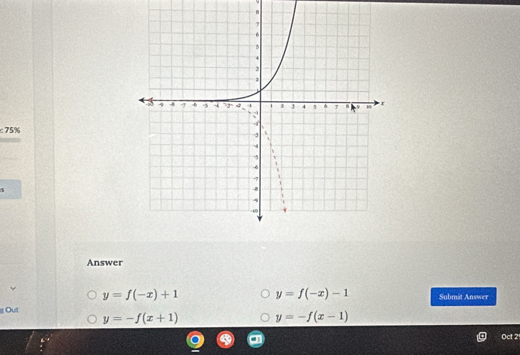 9
8
:75%
5
Answer
y=f(-x)+1
y=f(-x)-1
Submit Answer
g Out
y=-f(x+1)
y=-f(x-1)
Oct 2