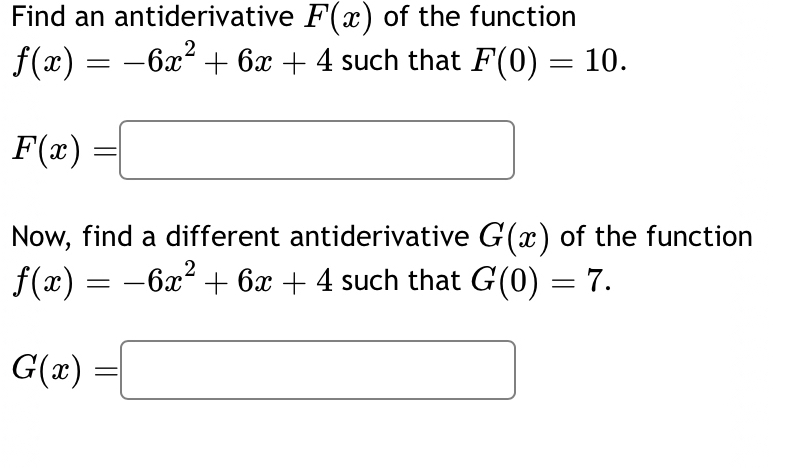 Find an antiderivative F(x) of the function
f(x)=-6x^2+6x+4 such that F(0)=10.
F(x)=□
Now, find a different antiderivative G(x) of the function
f(x)=-6x^2+6x+4 such that G(0)=7.
G(x)=□