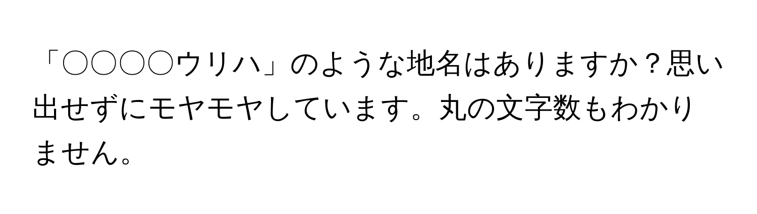 「〇〇〇〇ウリハ」のような地名はありますか？思い出せずにモヤモヤしています。丸の文字数もわかりません。