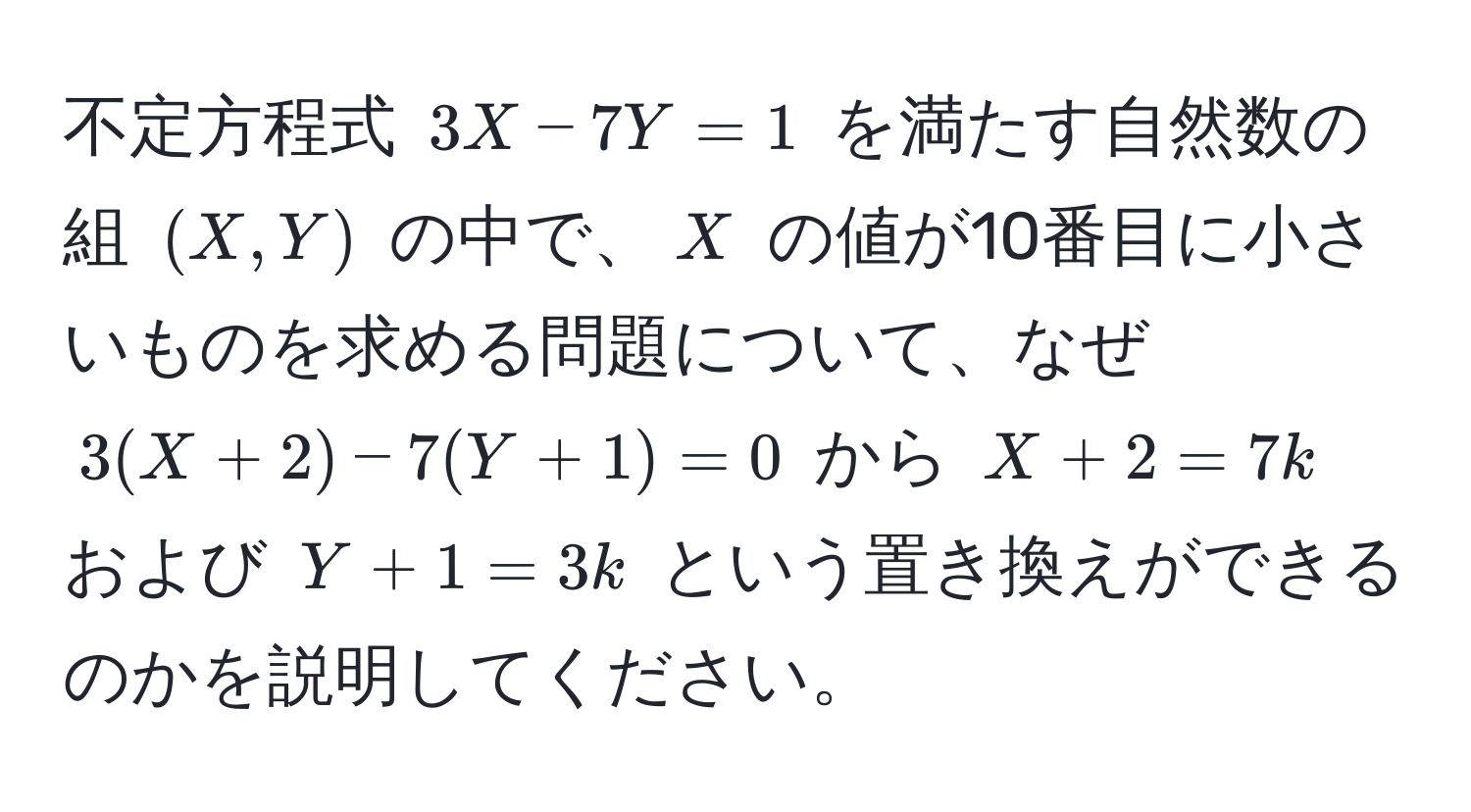 不定方程式 $3X - 7Y = 1$ を満たす自然数の組 $(X, Y)$ の中で、$X$ の値が10番目に小さいものを求める問題について、なぜ $3(X + 2) - 7(Y + 1) = 0$ から $X + 2 = 7k$ および $Y + 1 = 3k$ という置き換えができるのかを説明してください。