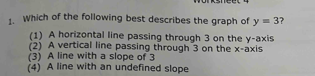 Which of the following best describes the graph of y=3 ?
(1) A horizontal line passing through 3 on the y-axis
(2) A vertical line passing through 3 on the x-axis
(3) A line with a slope of 3
(4) A line with an undefined slope