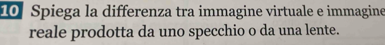 Spiega la differenza tra immagine virtuale e immagine 
reale prodotta da uno specchio o da una lente.