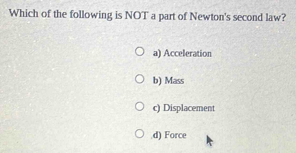 Which of the following is NOT a part of Newton's second law?
a) Acceleration
b) Mass
c) Displacement
d) Force