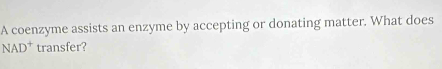 A coenzyme assists an enzyme by accepting or donating matter. What does 
NAD^+ transfer?