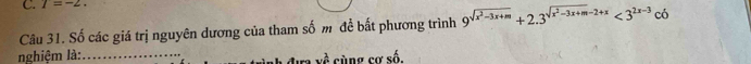 T=-2. 
Câu 31. Số các giá trị nguyên dương của tham số m đề bất phương trình 9^(sqrt(x^2)-3x+m)+2.3^(sqrt(x^2)-3x+m)-2+x<3^(2x-3)co
nghiệm là:_ cùng cơ số. 
về