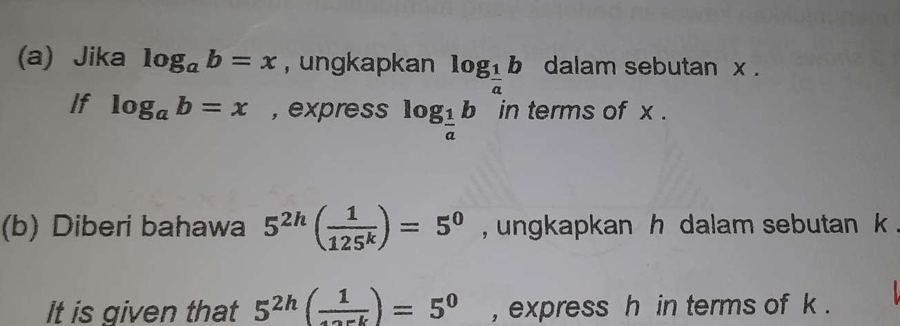 Jika log _ab=x , ungkapkan log _ 1/a b dalam sebutan x. 
If log _ab=x , express log _ 1/a b in terms of x. 
(b) Diberi bahawa 5^(2h)( 1/125^k )=5^0 , ungkapkan h dalam sebutan k. 
It is given that 5^(2h)(frac 1)=5^0 , express h in terms of k.