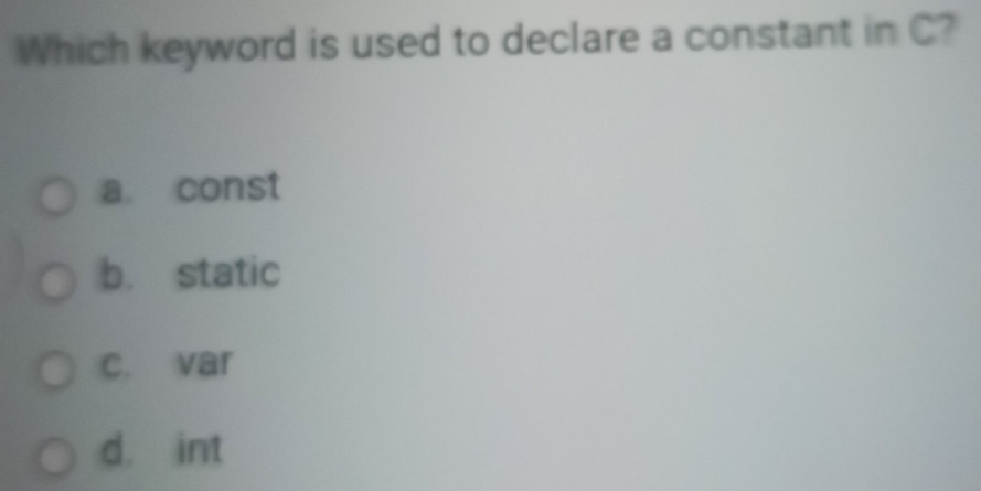 Which keyword is used to declare a constant in C?
a. const
b. static
c. var
d. int