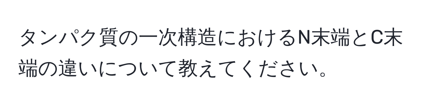 タンパク質の一次構造におけるN末端とC末端の違いについて教えてください。