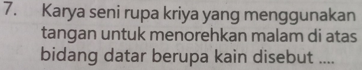 Karya seni rupa kriya yang menggunakan 
tangan untuk menorehkan malam di atas 
bidang datar berupa kain disebut ....