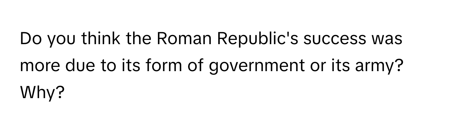 Do you think the Roman Republic's success was more due to its form of government or its army? Why?