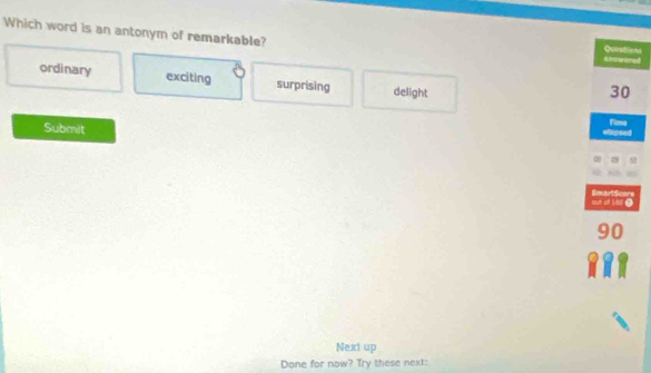 Which word is an antonym of remarkable? Question
==swored
ordinary exciting surprising delight
30
Submit
Time
SmartSco sun of bbll 《
Next up
Done for now? Try these next: