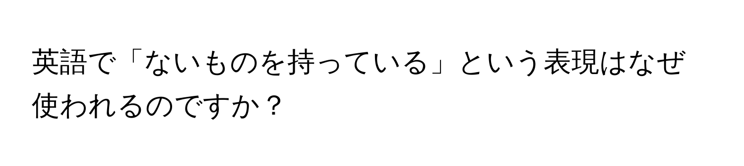 英語で「ないものを持っている」という表現はなぜ使われるのですか？