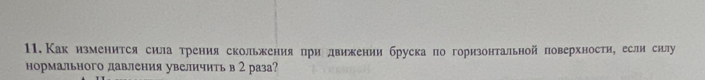 11.Какизменится сила трения скольжения при движении брускапо горизонтальной поверхности, если силу 
нормального давления увеличить в 2 раза?