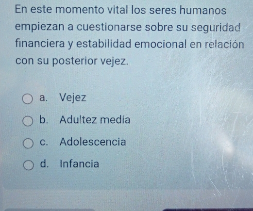 En este momento vital los seres humanos
empiezan a cuestionarse sobre su seguridad
financiera y estabilidad emocional en relación
con su posterior vejez.
a. Vejez
b. Adultez media
c. Adolescencia
d. Infancia