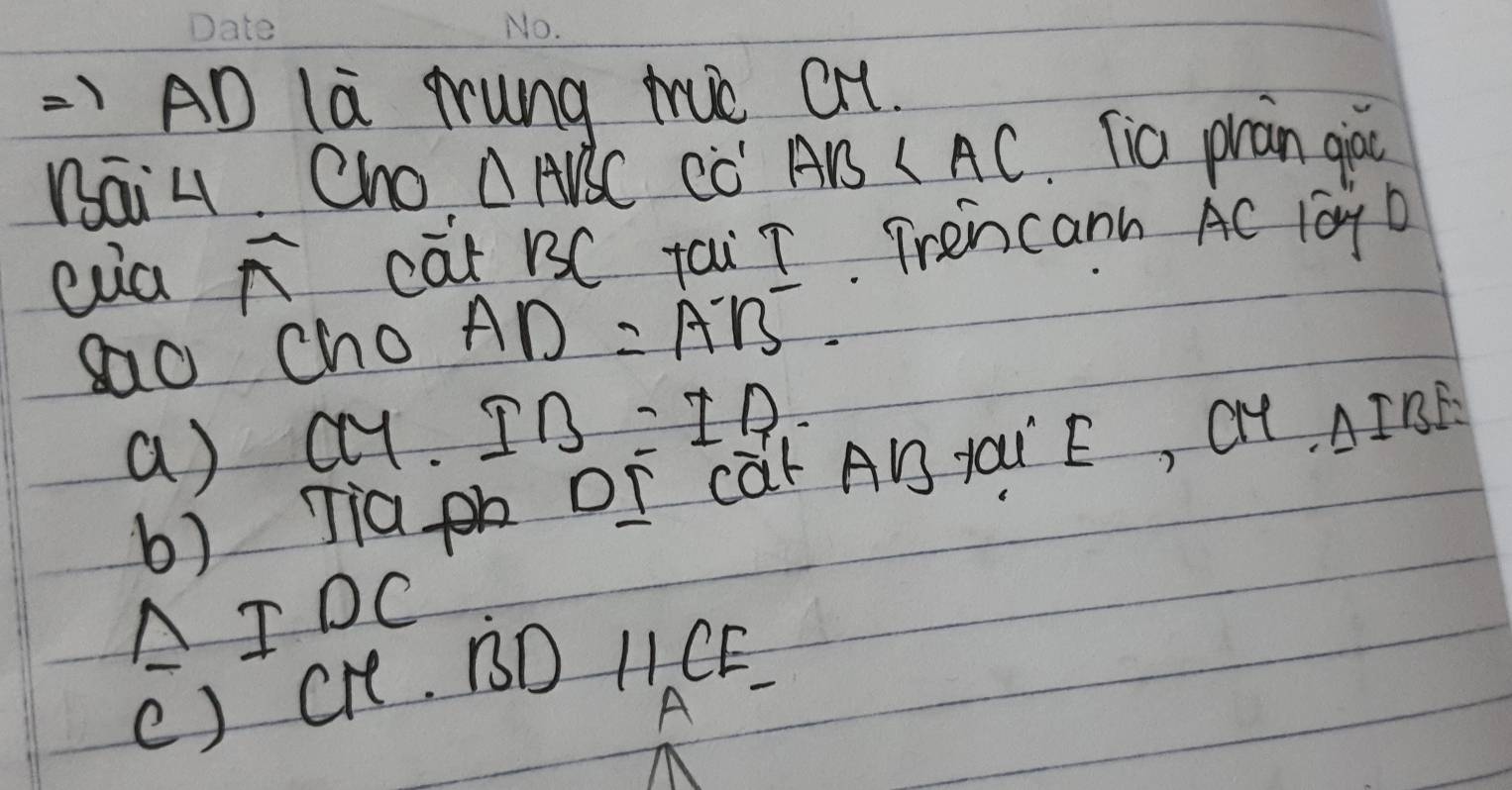 =>AD la trung tuc CH.
Bai4. Cho △ ABC cǒ AB Tia pràn giòu
sao Cho AD=AB^-.
a) c. IB=IR
b) Tia DI CàF AB yOIE, OHL. AIBB
△ IDC
() CH. BD
11_ACF-