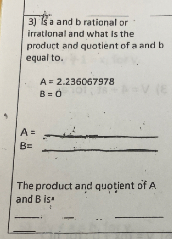 Is a and b rational or 
irrational and what is the 
product and quotient of a and b
equal to.
A=2.236067978
B=0
,
A= _ 
_ B=
The product and quotient of A
and B is^ 
_ 
; 
_ 
_ 
_ 
_