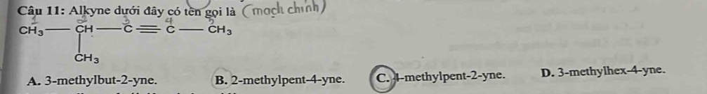 beginarrayr CH_3overline H^+ CH_2yneauronequiv C-Cu_3 CH_3endarray beginarrayr H-Cequiv COH_3 CH_CH_3beginarrayr H_3 CH_3endarray
mạch chính
A. 3 -methylbut -2-yne. B. 2 -methylpent -4-yne. C. 4 -methylpent -2-yne. D. 3 -methylhex -4-yne.