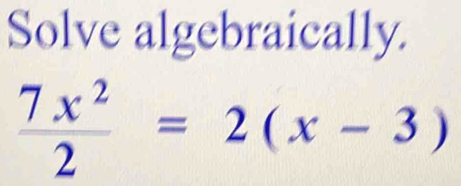 Solve algebraically.
 7x^2/2 =2(x-3)