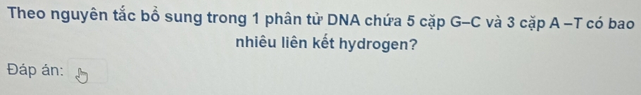 Theo nguyên tắc bồ sung trong 1 phân tử DNA chứa 5 cặp G-C và 3 cặp A -T có bao 
nhiêu liên kết hydrogen? 
Đáp án: