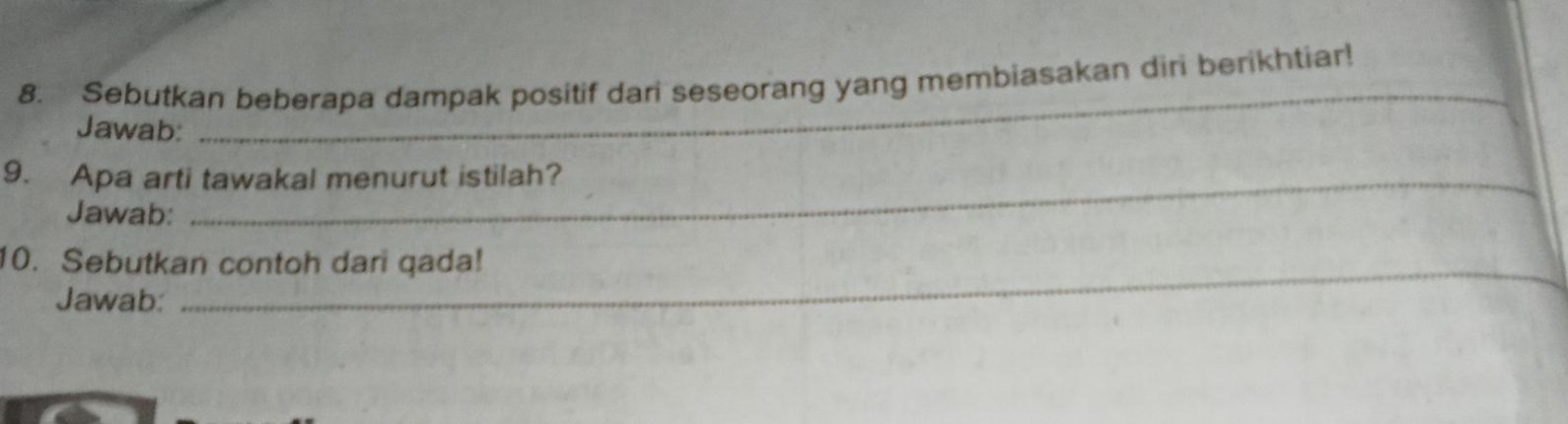 Sebutkan beberapa dampak positif dari seseorang yang membiasakan diri berikhtiar! 
Jawab: 
_ 
9. Apa arti tawakal menurut istilah? 
Jawab: 
10. Sebutkan contoh dari qada! 
Jawab: