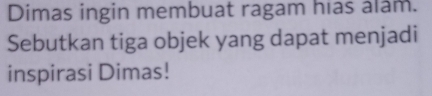 Dimas ingin membuat ragam hias alam. 
Sebutkan tiga objek yang dapat menjadi 
inspirasi Dimas!