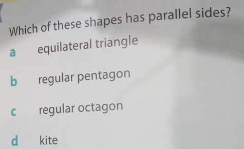 Which of these shapes has parallel sides?
a equilateral triangle
b regular pentagon
c regular octagon
d kite