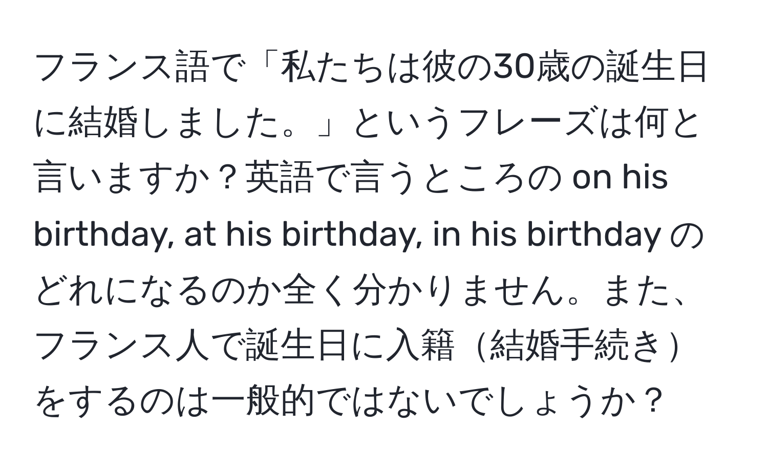 フランス語で「私たちは彼の30歳の誕生日に結婚しました。」というフレーズは何と言いますか？英語で言うところの on his birthday, at his birthday, in his birthday のどれになるのか全く分かりません。また、フランス人で誕生日に入籍結婚手続きをするのは一般的ではないでしょうか？