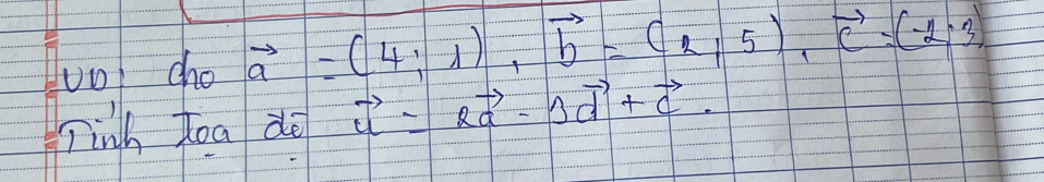 vol cho vector a=(4;1), vector b=(2,5), vector c=(-2,3). 
Tinh Toa dè vector u=2vector a-3vector d+vector c.