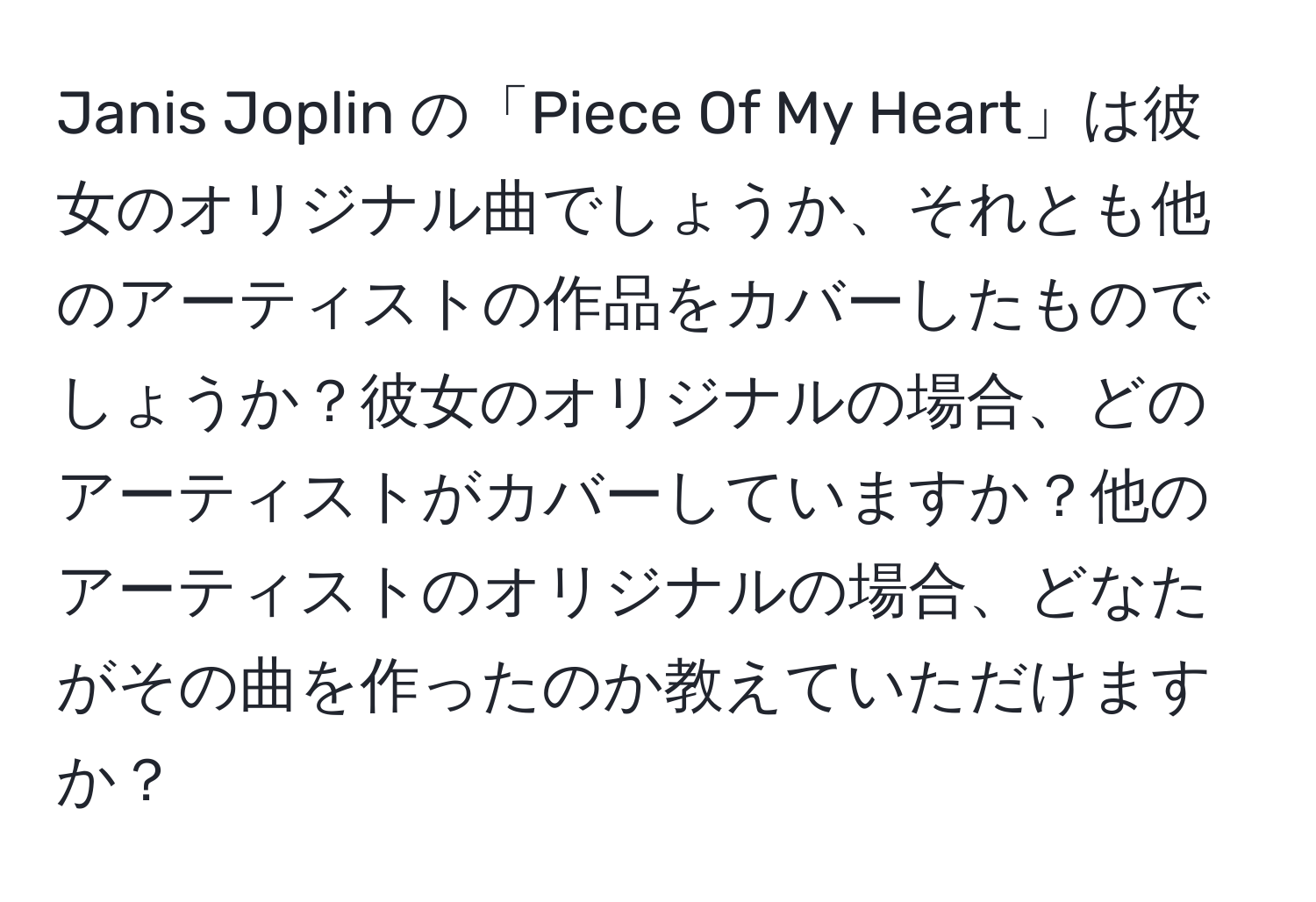 Janis Joplin の「Piece Of My Heart」は彼女のオリジナル曲でしょうか、それとも他のアーティストの作品をカバーしたものでしょうか？彼女のオリジナルの場合、どのアーティストがカバーしていますか？他のアーティストのオリジナルの場合、どなたがその曲を作ったのか教えていただけますか？