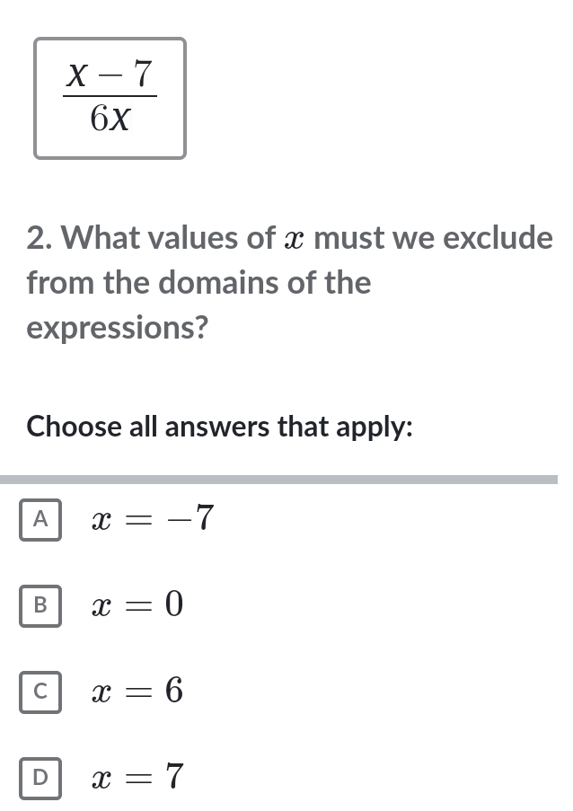  (x-7)/6x 
2. What values of x must we exclude
from the domains of the
expressions?
Choose all answers that apply:
A x=-7
B x=0
C x=6
D x=7