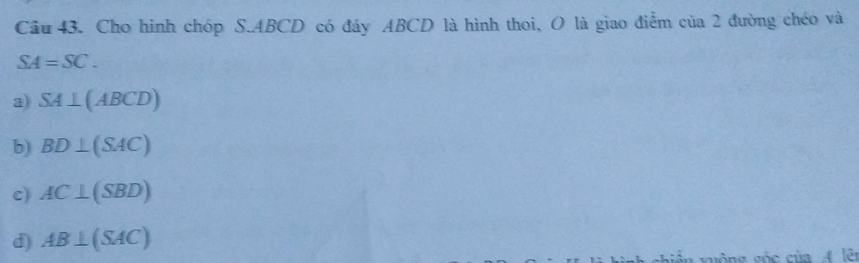 Cho hình chóp S. ABCD có đây ABCD là hình thoi, O là giao điểm của 2 đường chéo và
SA=SC.
a) SA⊥ (ABCD)
b) BD⊥ (SAC)
c) AC⊥ (SBD)
d) AB⊥ (SAC)
ng góc của 4 lêi