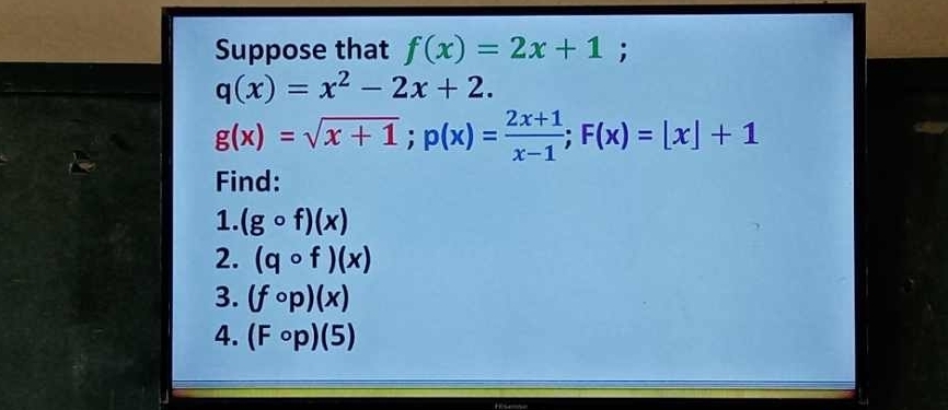 Suppose that f(x)=2x+1;
q(x)=x^2-2x+2.
g(x)=sqrt(x+1); p(x)= (2x+1)/x-1 ; F(x)=|x|+1
Find: 
1. (gcirc f)(x)
2. (qcirc f)(x)
3. (fcirc p)(x)
4. (Fcirc p)(5)