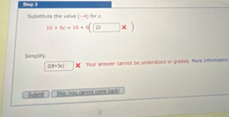 Substitute the value (−4) for c.
16+6c=16+6(22* )
Simplify.
2(8+3c) Your answer cannot be understood or graded. More Information 
Submil Skip (you cannot come back)